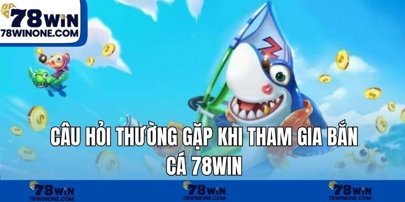 Câu hỏi thường gặp khi tham gia bắn cá 78WIN