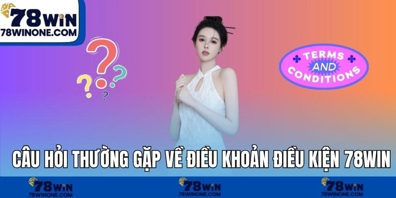 Câu hỏi thường gặp về điều khoản điều kiện 78WIN