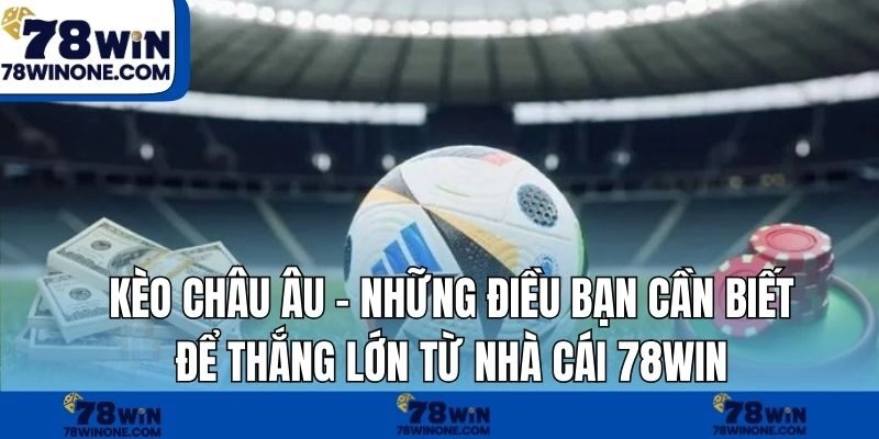 Kèo Châu Âu – Những Điều Bạn Cần Biết Để Thắng Lớn Từ Nhà Cái 78WIN