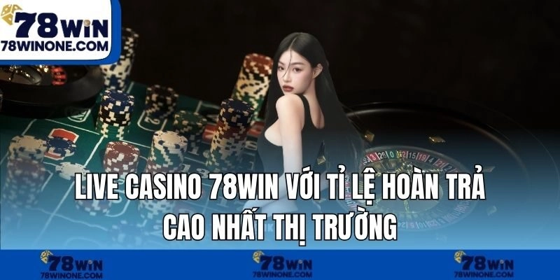Live casino 78WIN với tỉ lệ hoàn trả cao nhất thị trường