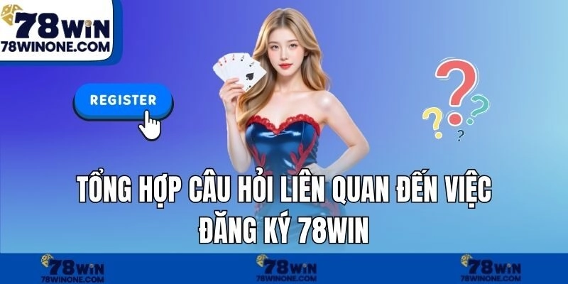 Tổng hợp câu hỏi liên quan đến việc đăng ký 78WIN