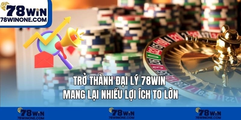 Trở thành đại lý 78WIN mang lại nhiều lợi ích to lớn